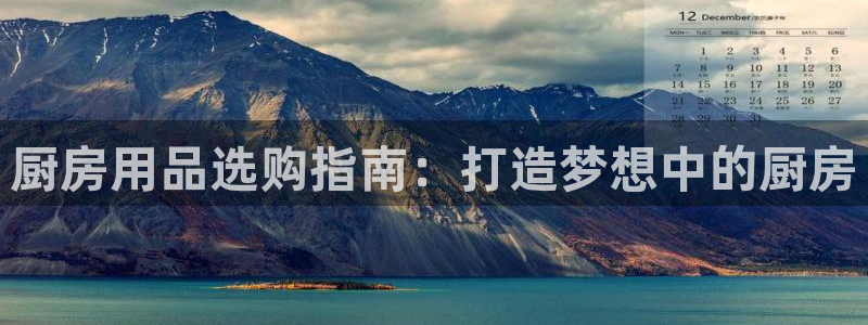鸿运官网手机登录|厨房用品选购指南：打造梦想中的厨房