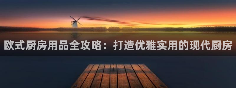 鸿运国际官网登录入口|欧式厨房用品全攻略：打造优雅实用的现代厨房